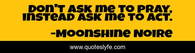 Don't ask me to pray, instead ask me to act.