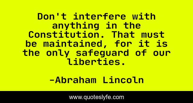 Don't interfere with anything in the Constitution. That must be maintained, for it is the only safeguard of our liberties.