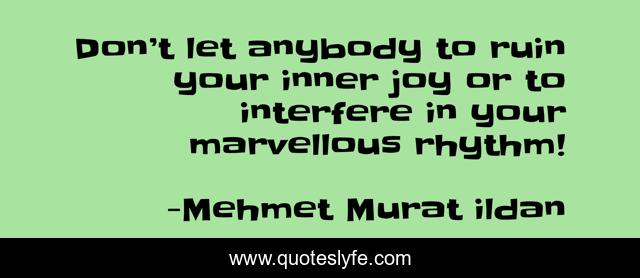 Don’t let anybody to ruin your inner joy or to interfere in your marvellous rhythm!