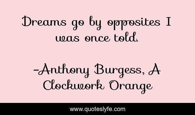 Dreams go by opposites I was once told.