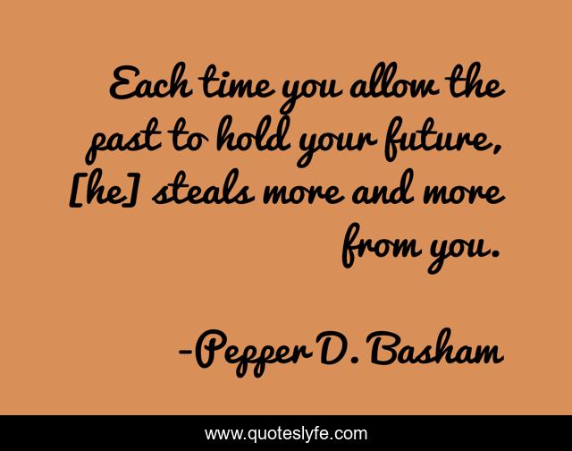 Each time you allow the past to hold your future, [he] steals more and more from you.