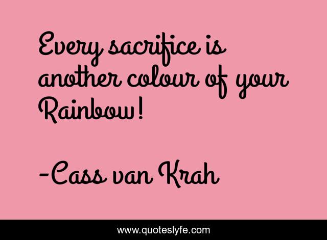 Every sacrifice is another colour of your Rainbow!