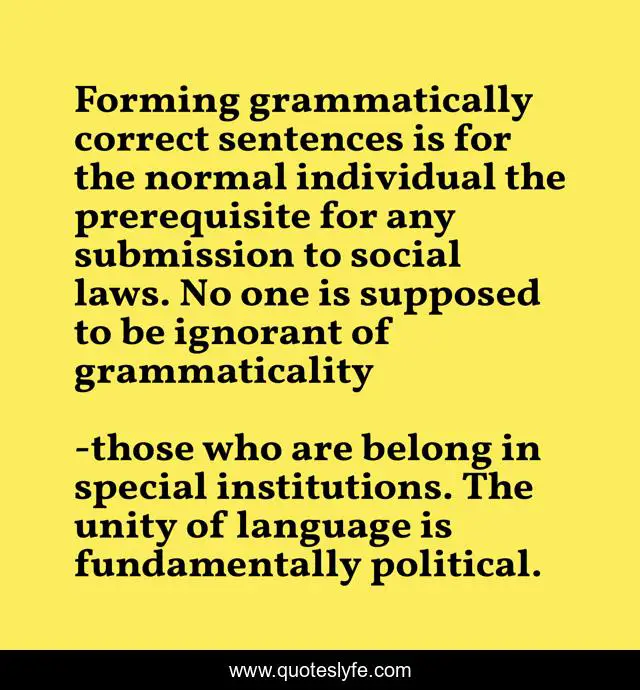Forming grammatically correct sentences is for the normal individual the prerequisite for any submission to social laws. No one is supposed to be ignorant of grammaticality