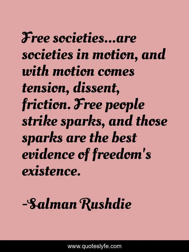 Free societies...are societies in motion, and with motion comes tension, dissent, friction. Free people strike sparks, and those sparks are the best evidence of freedom's existence.