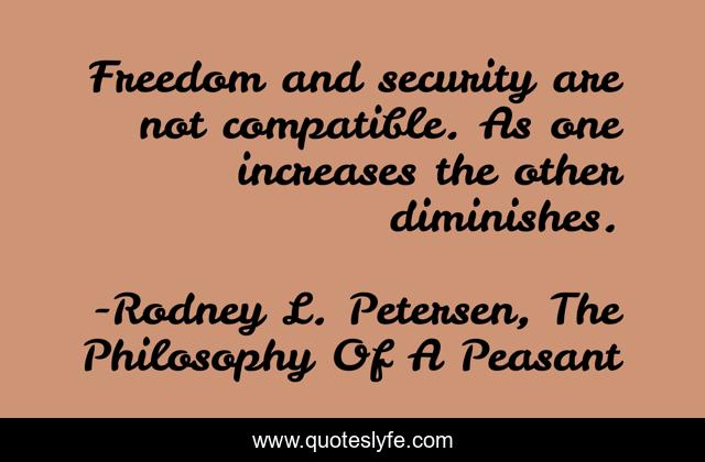 Freedom and security are not compatible. As one increases the other diminishes.
