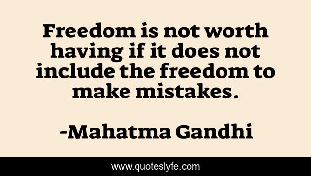 Freedom is not worth having if it does not include the freedom to make mistakes.