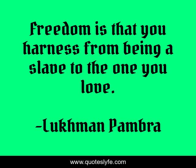 Freedom is that you harness from being a slave to the one you love.