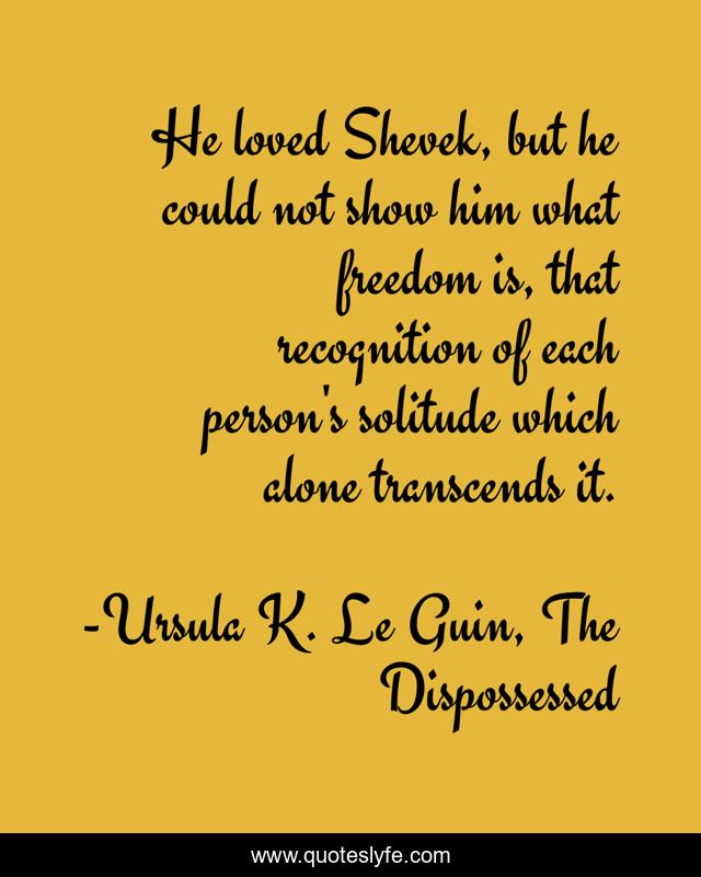 He loved Shevek, but he could not show him what freedom is, that recognition of each person's solitude which alone transcends it.