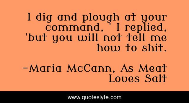 I dig and plough at your command, ' I replied, 'but you will not tell me how to shit.