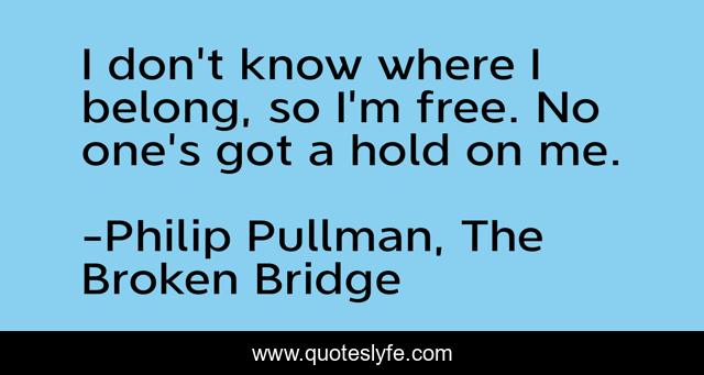 I don't know where I belong, so I'm free. No one's got a hold on me.