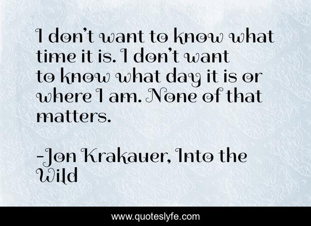 I don’t want to know what time it is. I don’t want to know what day it is or where I am. None of that matters.
