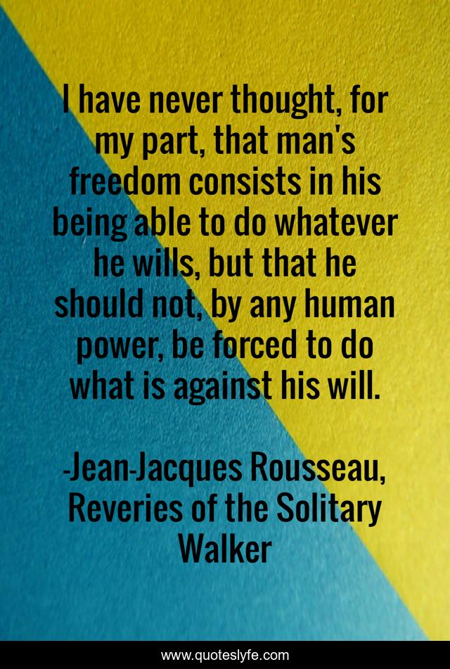 I have never thought, for my part, that man's freedom consists in his being able to do whatever he wills, but that he should not, by any human power, be forced to do what is against his will.