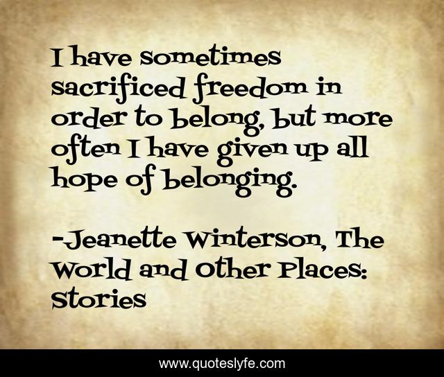 I have sometimes sacrificed freedom in order to belong, but more often I have given up all hope of belonging.