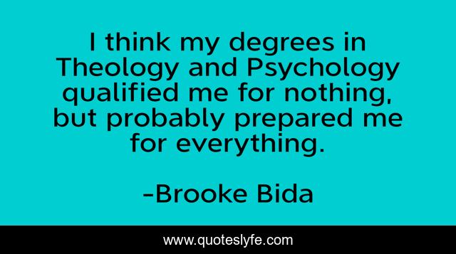 I think my degrees in Theology and Psychology qualified me for nothing, but probably prepared me for everything.