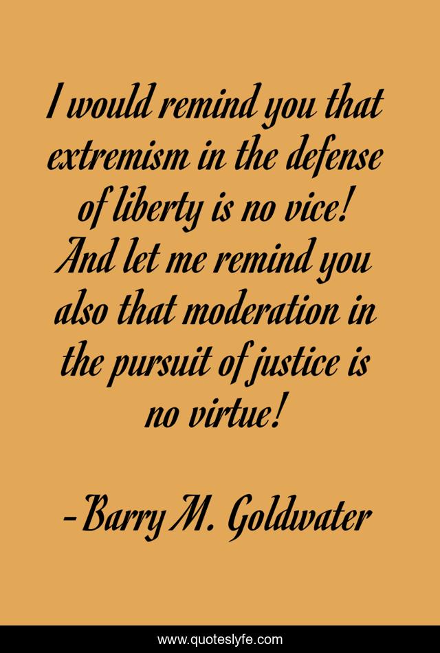 I would remind you that extremism in the defense of liberty is no vice! And let me remind you also that moderation in the pursuit of justice is no virtue!
