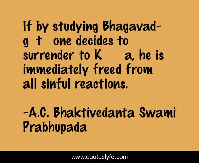 If by studying Bhagavad-gītā one decides to surrender to Kṛṣṇa, he is immediately freed from all sinful reactions.