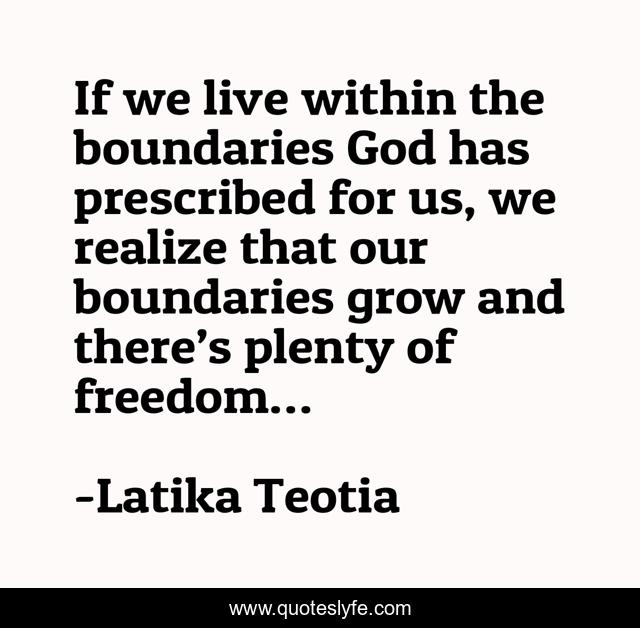 If we live within the boundaries God has prescribed for us, we realize that our boundaries grow and there’s plenty of freedom…