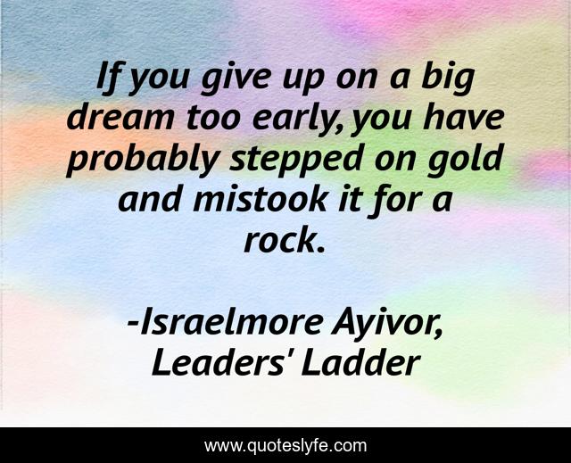 If you give up on a big dream too early, you have probably stepped on gold and mistook it for a rock.