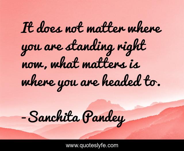 It does not matter where you are standing right now, what matters is where you are headed to.