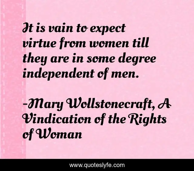 It is vain to expect virtue from women till they are in some degree independent of men.