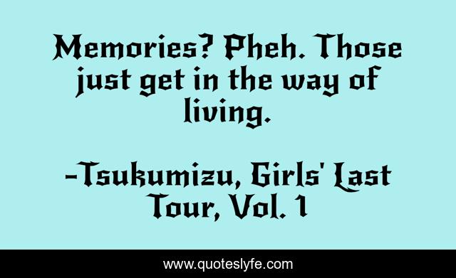 Memories? Pheh. Those just get in the way of living.