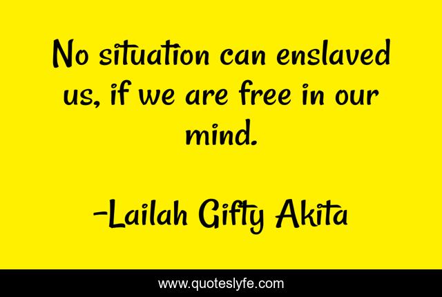 No situation can enslaved us, if we are free in our mind.