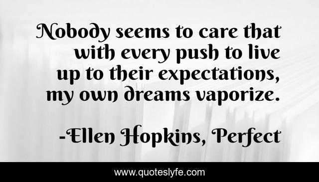 Nobody seems to care that with every push to live up to their expectations, my own dreams vaporize.