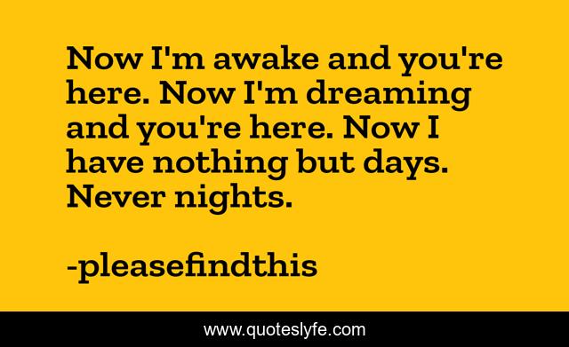 Now I'm awake and you're here. Now I'm dreaming and you're here. Now I have nothing but days. Never nights.