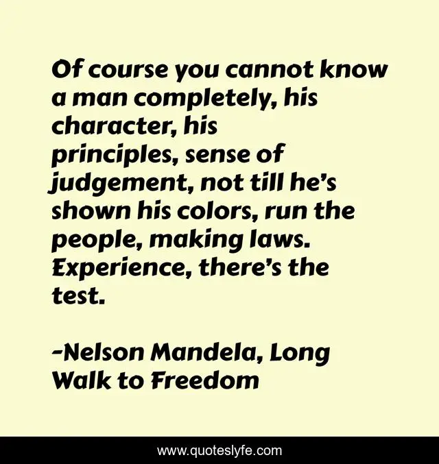 Of course you cannot know a man completely, his character, his principles, sense of judgement, not till he’s shown his colors, run the people, making laws. Experience, there’s the test.