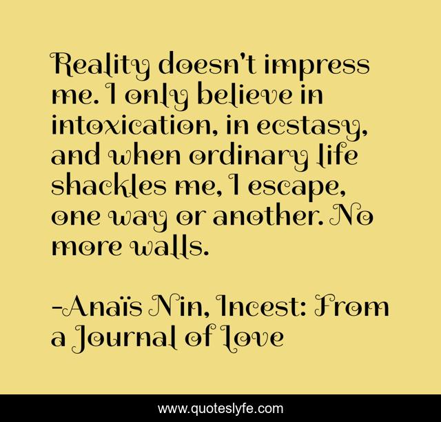 Reality doesn't impress me. I only believe in intoxication, in ecstasy, and when ordinary life shackles me, I escape, one way or another. No more walls.