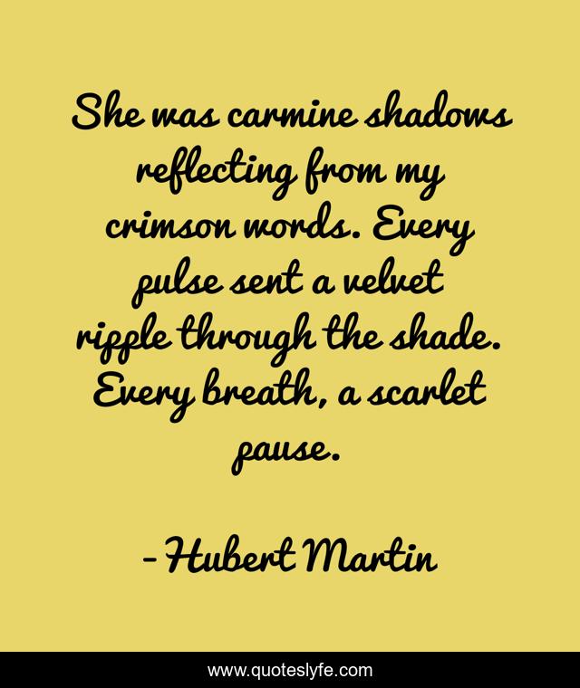 She was carmine shadows reflecting from my crimson words. Every pulse sent a velvet ripple through the shade. Every breath, a scarlet pause.