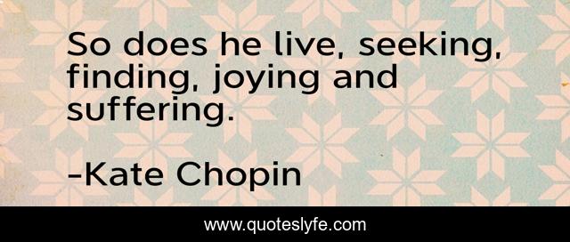 So does he live, seeking, finding, joying and suffering.