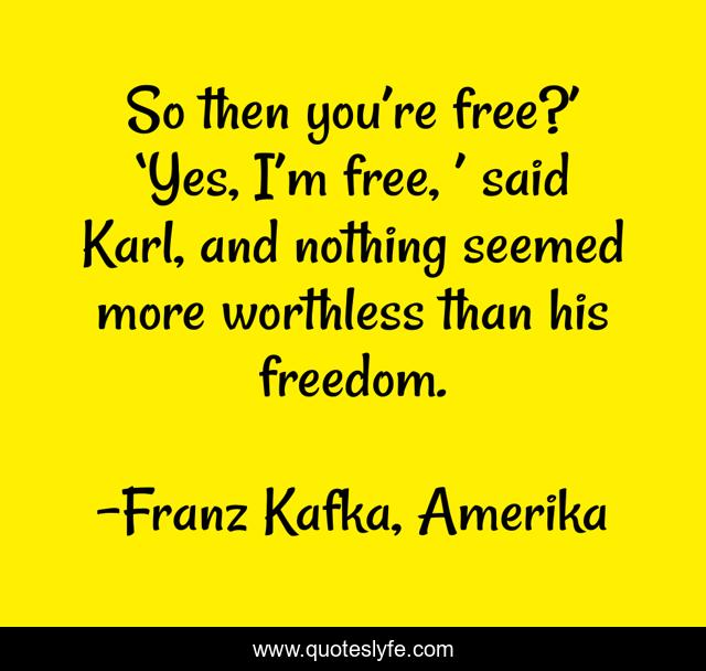 So then you’re free?’ ‘Yes, I’m free, ’ said Karl, and nothing seemed more worthless than his freedom.