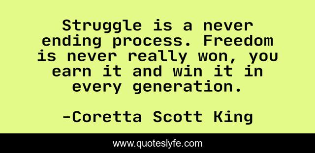Struggle is a never ending process. Freedom is never really won, you earn it and win it in every generation.