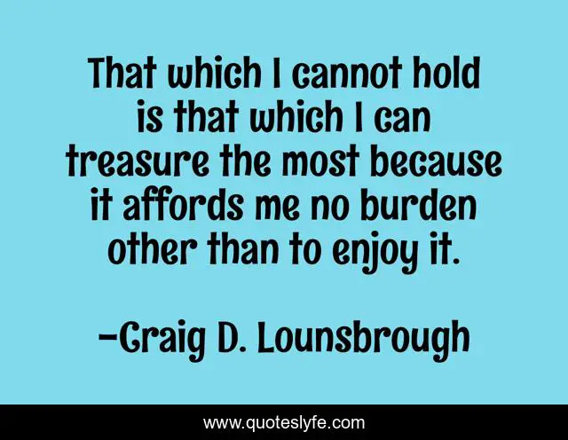 That which I cannot hold is that which I can treasure the most because it affords me no burden other than to enjoy it.