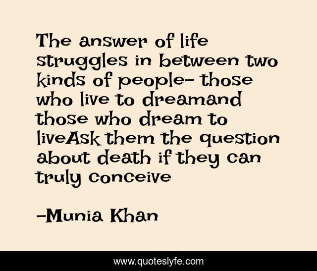 The answer of life struggles in between two kinds of people- those who live to dreamand those who dream to liveAsk them the question about death if they can truly conceive