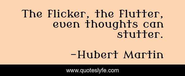 The flicker, the flutter, even thoughts can stutter.