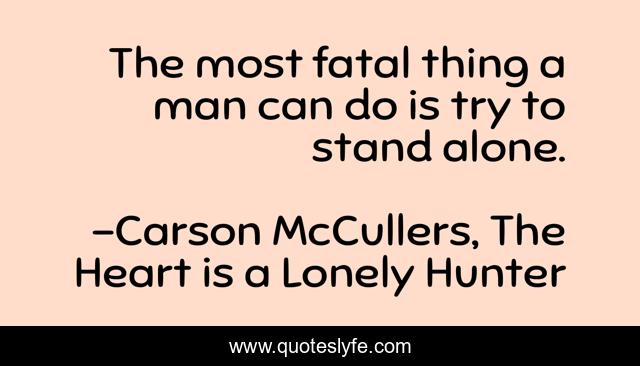 The most fatal thing a man can do is try to stand alone.