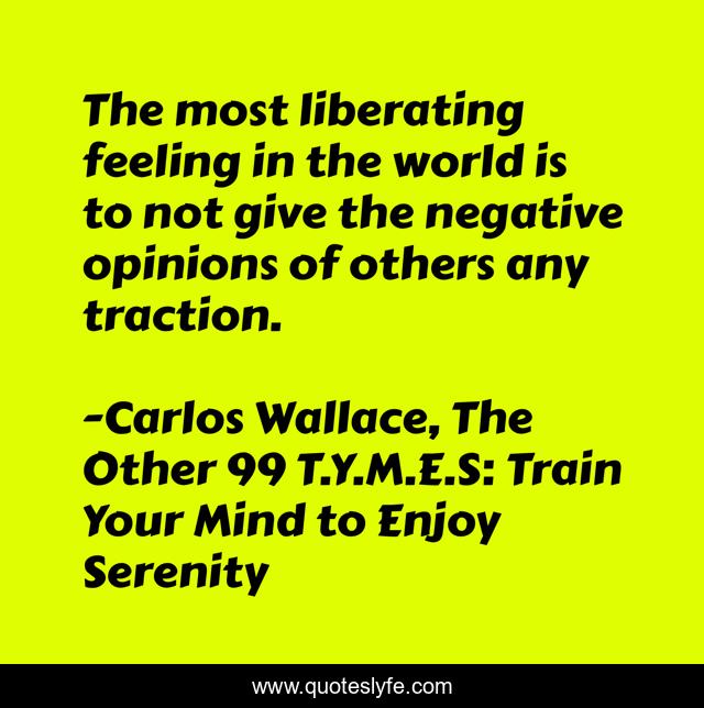 The most liberating feeling in the world is to not give the negative opinions of others any traction.