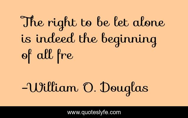 The right to be let alone is indeed the beginning of all fre