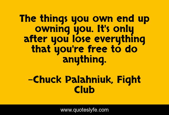 The things you own end up owning you. It's only after you lose everything that you're free to do anything.