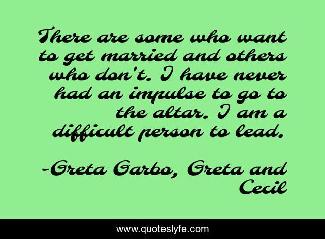 There are some who want to get married and others who don't. I have never had an impulse to go to the altar. I am a difficult person to lead.