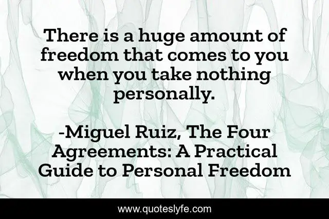 There is a huge amount of freedom that comes to you when you take nothing personally.