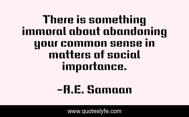 There is something immoral about abandoning your common sense in matters of social importance.