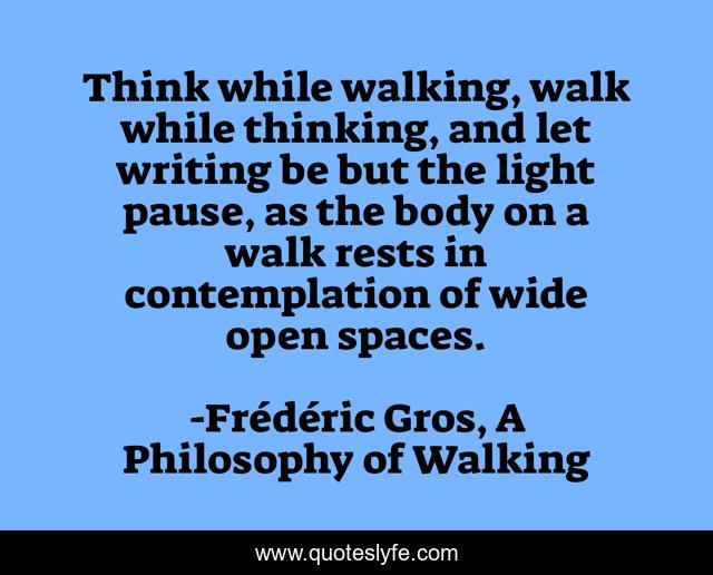 Think while walking, walk while thinking, and let writing be but the light pause, as the body on a walk rests in contemplation of wide open spaces.
