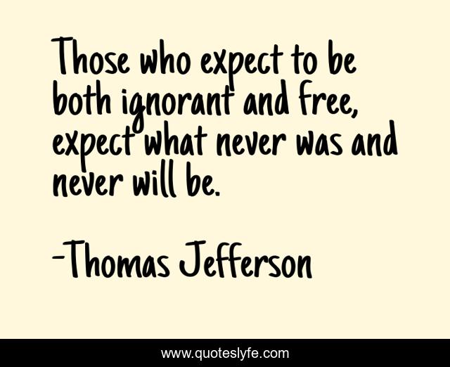 Those who expect to be both ignorant and free, expect what never was and never will be.