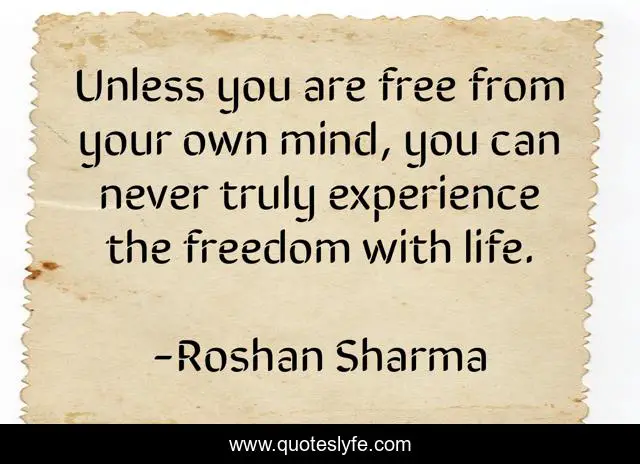 Unless you are free from your own mind, you can never truly experience the freedom with life.