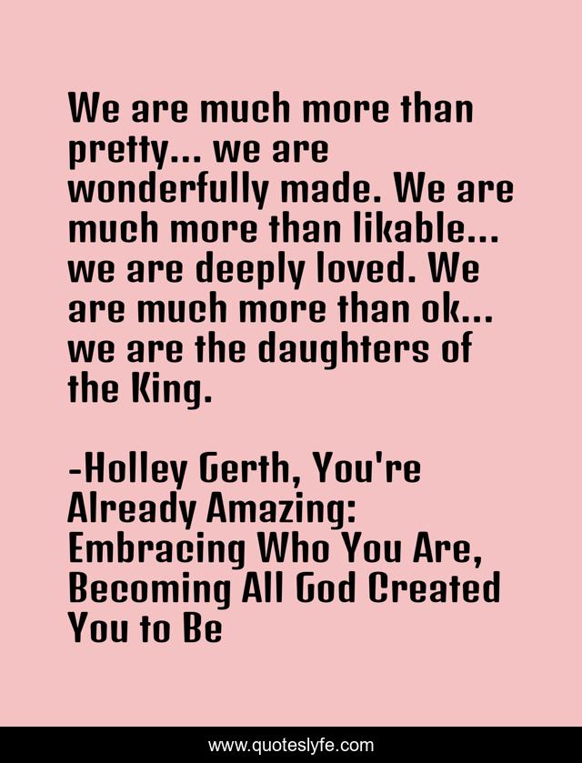 We are much more than pretty... we are wonderfully made. We are much more than likable... we are deeply loved. We are much more than ok... we are the daughters of the King.