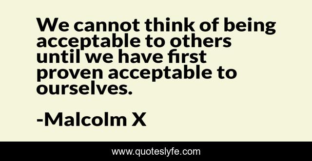 We cannot think of being acceptable to others until we have first proven acceptable to ourselves.