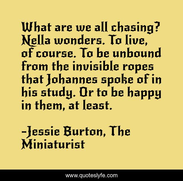 What are we all chasing? Nella wonders. To live, of course. To be unbound from the invisible ropes that Johannes spoke of in his study. Or to be happy in them, at least.